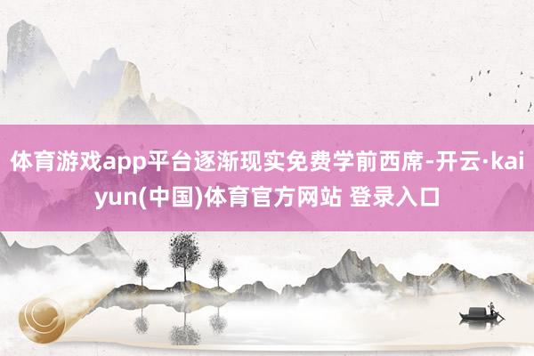 体育游戏app平台逐渐现实免费学前西席-开云·kaiyun(中国)体育官方网站 登录入口