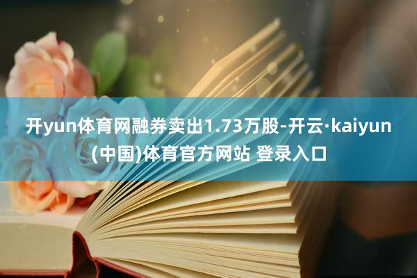 开yun体育网融券卖出1.73万股-开云·kaiyun(中国)体育官方网站 登录入口