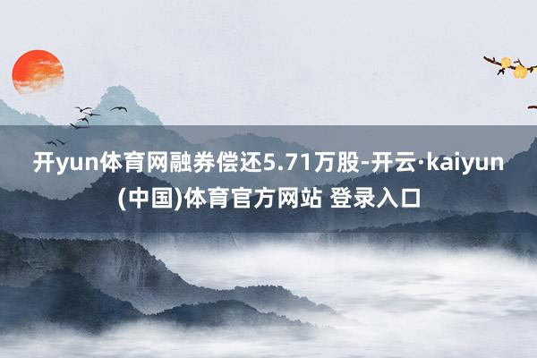 开yun体育网融券偿还5.71万股-开云·kaiyun(中国)体育官方网站 登录入口