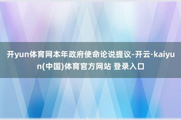 开yun体育网本年政府使命论说提议-开云·kaiyun(中国)体育官方网站 登录入口