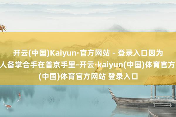 开云(中国)Kaiyun·官方网站 - 登录入口因为主动权现在王人备掌合手在普京手里-开云·kaiy