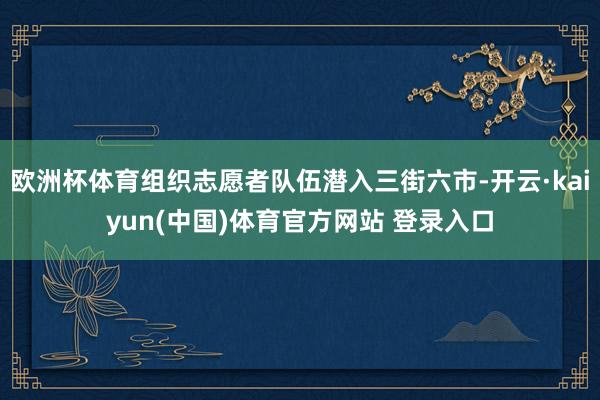 欧洲杯体育组织志愿者队伍潜入三街六市-开云·kaiyun(中国)体育官方网站 登录入口