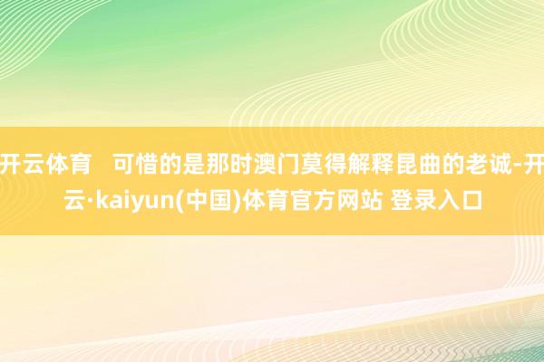 开云体育   可惜的是那时澳门莫得解释昆曲的老诚-开云·kaiyun(中国)体育官方网站 登录入口
