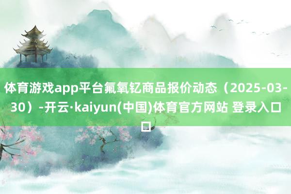 体育游戏app平台氟氧钇商品报价动态（2025-03-30）-开云·kaiyun(中国)体育官方网站