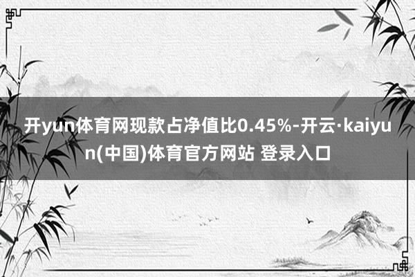开yun体育网现款占净值比0.45%-开云·kaiyun(中国)体育官方网站 登录入口