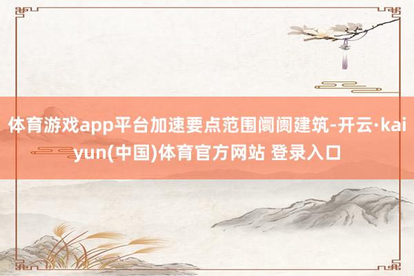 体育游戏app平台加速要点范围阛阓建筑-开云·kaiyun(中国)体育官方网站 登录入口