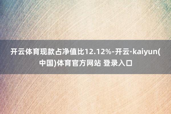 开云体育现款占净值比12.12%-开云·kaiyun(中国)体育官方网站 登录入口
