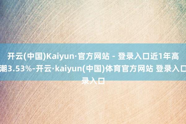 开云(中国)Kaiyun·官方网站 - 登录入口近1年高潮3.53%-开云·kaiyun(中国)体育