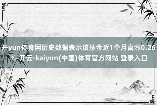 开yun体育网历史数据表示该基金近1个月高涨0.26%-开云·kaiyun(中国)体育官方网站 登录