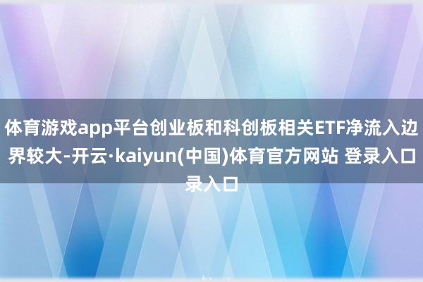 体育游戏app平台创业板和科创板相关ETF净流入边界较大-开云·kaiyun(中国)体育官方网站 登