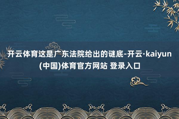 开云体育这是广东法院给出的谜底-开云·kaiyun(中国)体育官方网站 登录入口