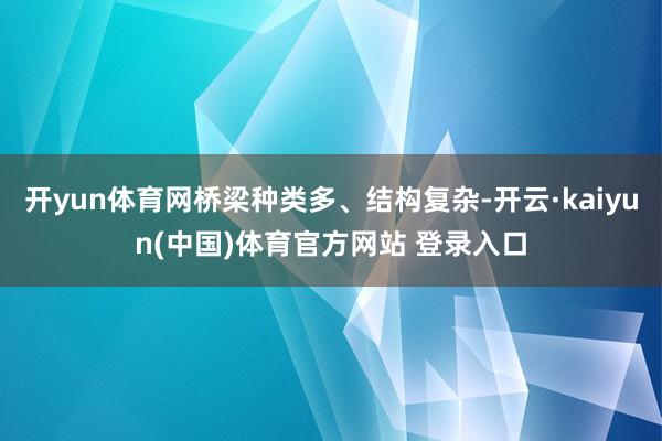 开yun体育网桥梁种类多、结构复杂-开云·kaiyun(中国)体育官方网站 登录入口