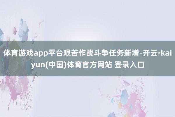 体育游戏app平台艰苦作战斗争任务新增-开云·kaiyun(中国)体育官方网站 登录入口