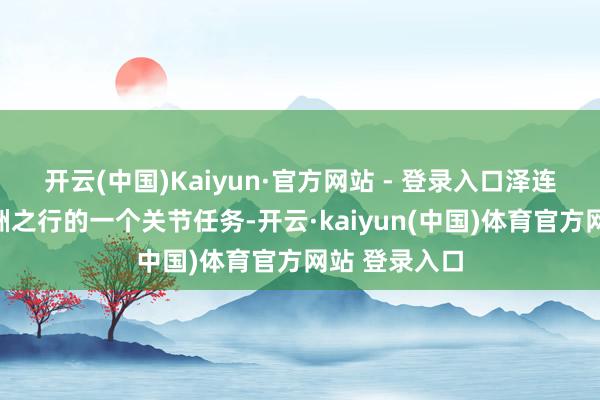 开云(中国)Kaiyun·官方网站 - 登录入口泽连斯基这次欧洲之行的一个关节任务-开云·kaiyu