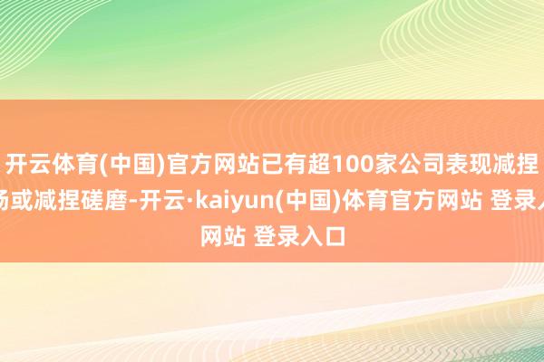 开云体育(中国)官方网站已有超100家公司表现减捏发扬或减捏磋磨-开云·kaiyun(中国)体育官方