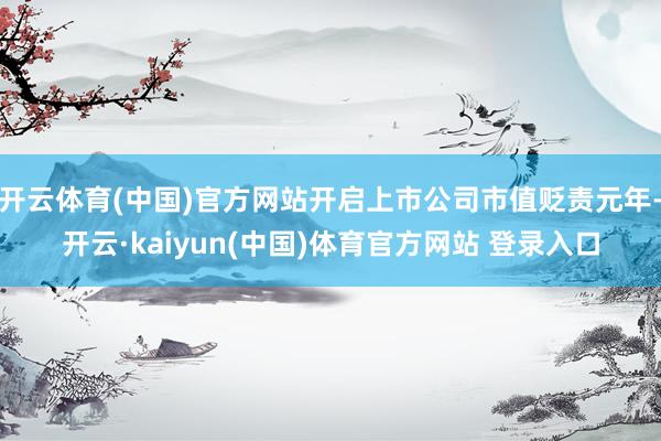 开云体育(中国)官方网站开启上市公司市值贬责元年-开云·kaiyun(中国)体育官方网站 登录入口