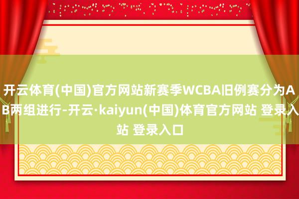 开云体育(中国)官方网站新赛季WCBA旧例赛分为A、B两组进行-开云·kaiyun(中国)体育官方网