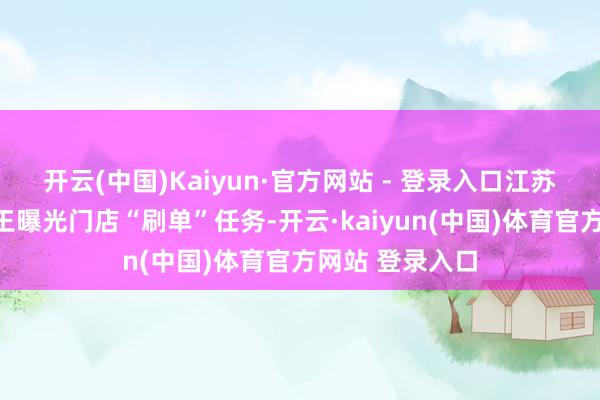 开云(中国)Kaiyun·官方网站 - 登录入口江苏前苏宁店长小王曝光门店“刷单”任务-开云·kai