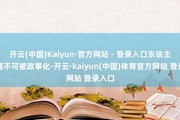 开云(中国)Kaiyun·官方网站 - 登录入口东谈主谈问题不可被政事化-开云·kaiyun(中国)