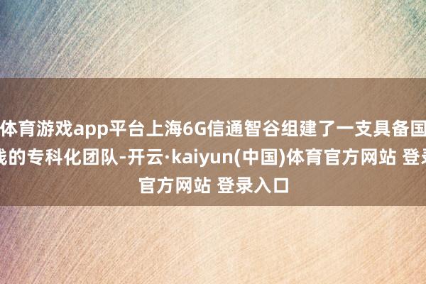体育游戏app平台上海6G信通智谷组建了一支具备国外视线的专科化团队-开云·kaiyun(中国)体育