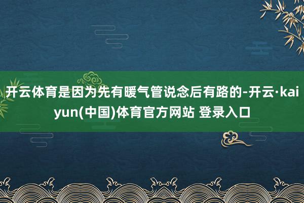 开云体育是因为先有暖气管说念后有路的-开云·kaiyun(中国)体育官方网站 登录入口