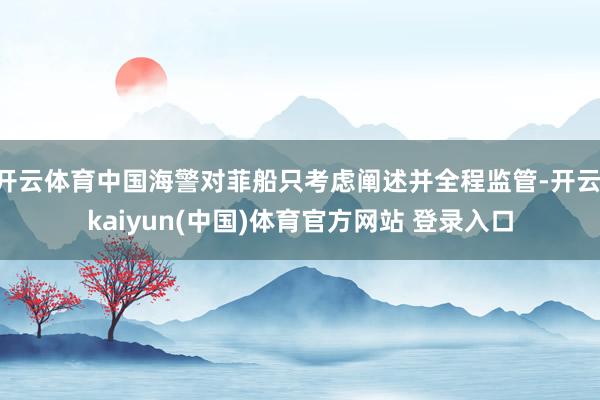 开云体育中国海警对菲船只考虑阐述并全程监管-开云·kaiyun(中国)体育官方网站 登录入口