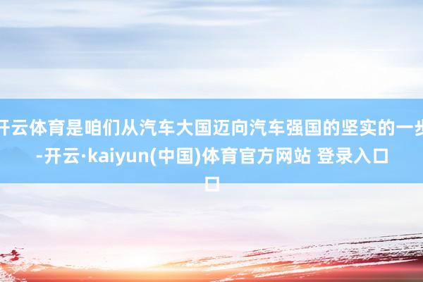 开云体育是咱们从汽车大国迈向汽车强国的坚实的一步-开云·kaiyun(中国)体育官方网站 登录入口