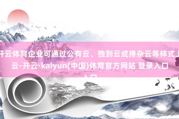 开云体育企业可通过公有云、独到云或搀杂云等样式上云-开云·kaiyun(中国)体育官方网站 登录入口
