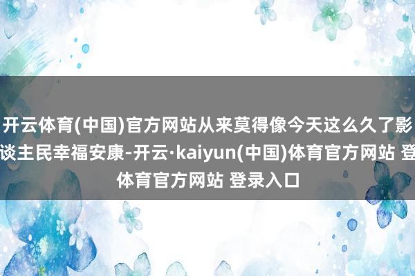 开云体育(中国)官方网站从来莫得像今天这么久了影响着东谈主民幸福安康-开云·kaiyun(中国)体育