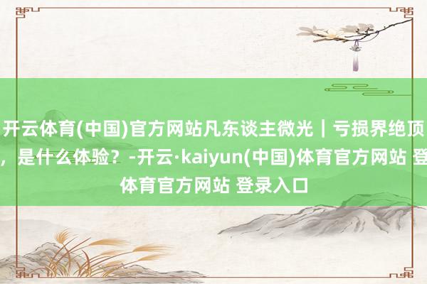 开云体育(中国)官方网站凡东谈主微光｜亏损界绝顶搞科研，是什么体验？-开云·kaiyun(中国)体育