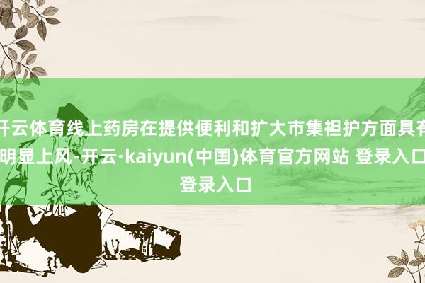 开云体育线上药房在提供便利和扩大市集袒护方面具有明显上风-开云·kaiyun(中国)体育官方网站 登
