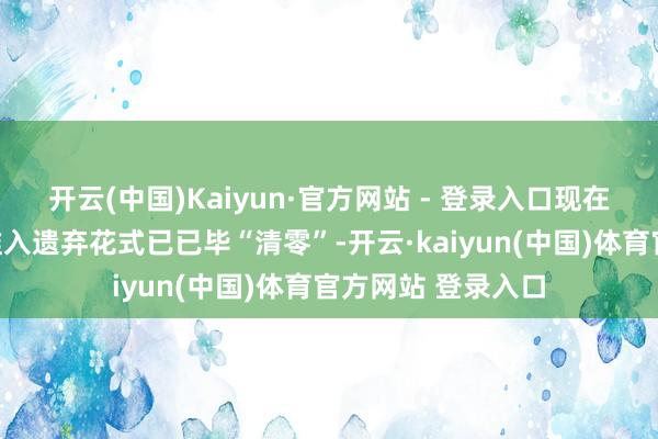 开云(中国)Kaiyun·官方网站 - 登录入口现在制造业范围外资准入遗弃花式已已毕“清零”-开云·