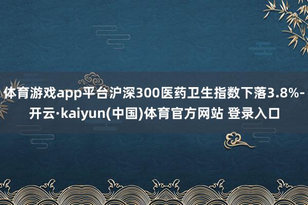 体育游戏app平台沪深300医药卫生指数下落3.8%-开云·kaiyun(中国)体育官方网站 登录入