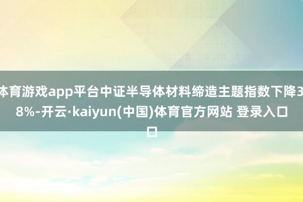 体育游戏app平台中证半导体材料缔造主题指数下降3.8%-开云·kaiyun(中国)体育官方网站 登
