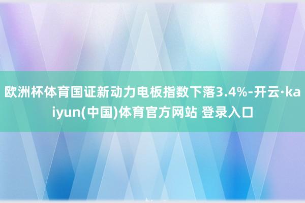 欧洲杯体育国证新动力电板指数下落3.4%-开云·kaiyun(中国)体育官方网站 登录入口