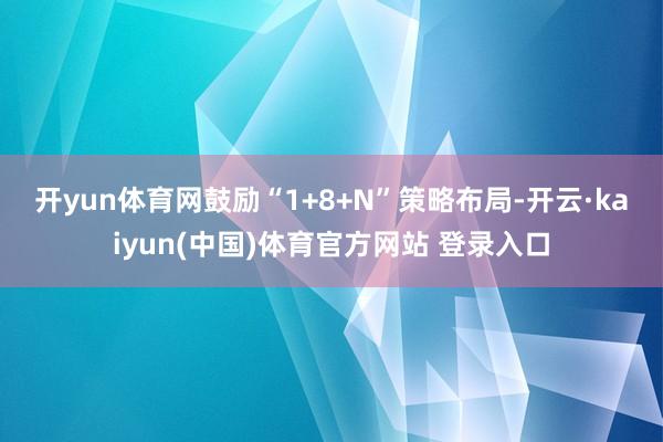 开yun体育网　　鼓励“1+8+N”策略布局-开云·kaiyun(中国)体育官方网站 登录入口