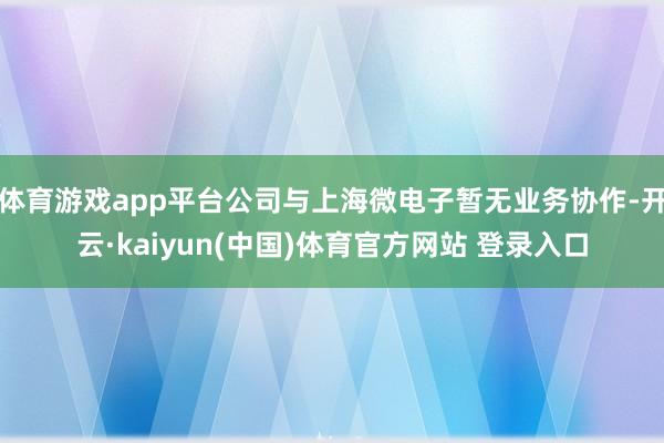 体育游戏app平台公司与上海微电子暂无业务协作-开云·kaiyun(中国)体育官方网站 登录入口