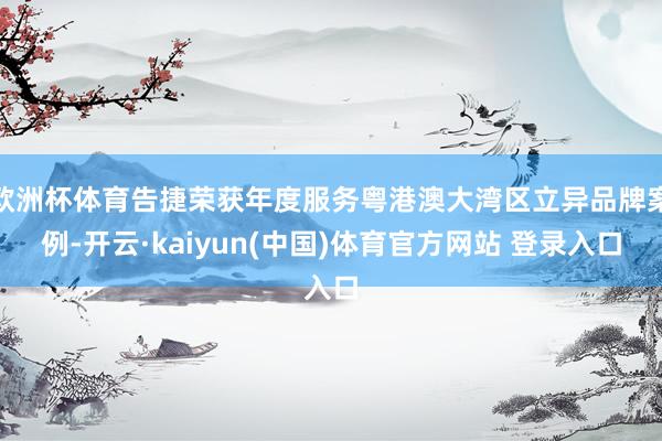欧洲杯体育告捷荣获年度服务粤港澳大湾区立异品牌案例-开云·kaiyun(中国)体育官方网站 登录入口