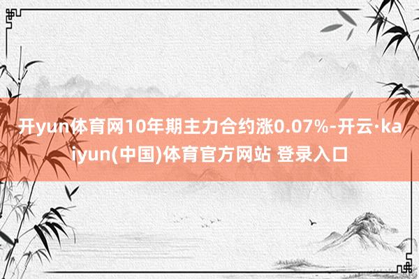 开yun体育网10年期主力合约涨0.07%-开云·kaiyun(中国)体育官方网站 登录入口