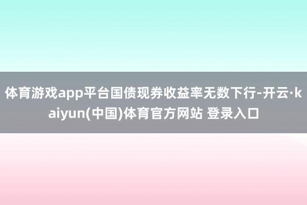 体育游戏app平台国债现券收益率无数下行-开云·kaiyun(中国)体育官方网站 登录入口