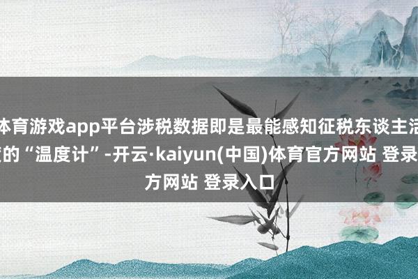 体育游戏app平台涉税数据即是最能感知征税东谈主活跃度的“温度计”-开云·kaiyun(中国)体育官