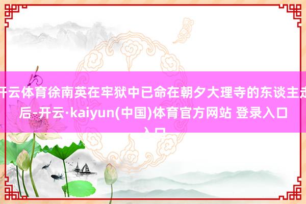 开云体育徐南英在牢狱中已命在朝夕大理寺的东谈主走后-开云·kaiyun(中国)体育官方网站 登录入口