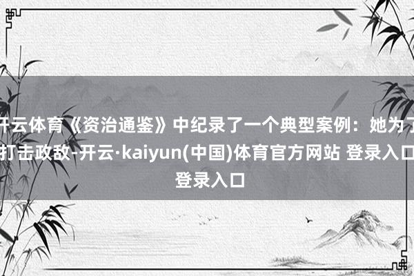 开云体育《资治通鉴》中纪录了一个典型案例：她为了打击政敌-开云·kaiyun(中国)体育官方网站 登