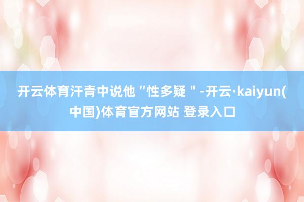 开云体育汗青中说他“性多疑＂-开云·kaiyun(中国)体育官方网站 登录入口