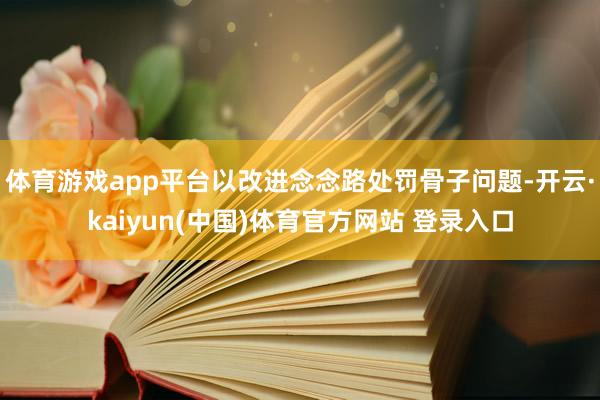 体育游戏app平台以改进念念路处罚骨子问题-开云·kaiyun(中国)体育官方网站 登录入口