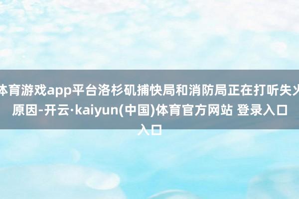 体育游戏app平台洛杉矶捕快局和消防局正在打听失火原因-开云·kaiyun(中国)体育官方网站 登录