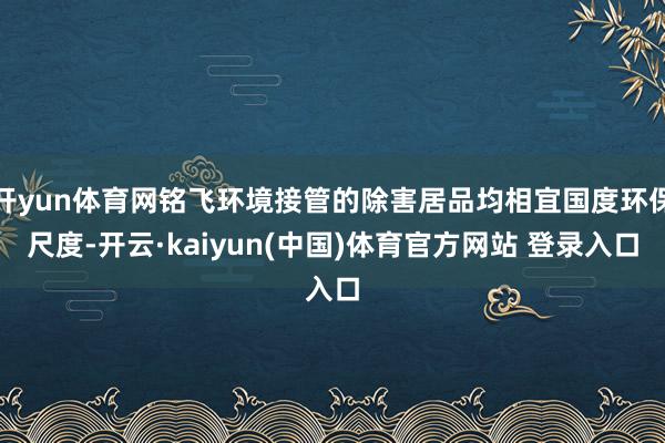 开yun体育网铭飞环境接管的除害居品均相宜国度环保尺度-开云·kaiyun(中国)体育官方网站 登录