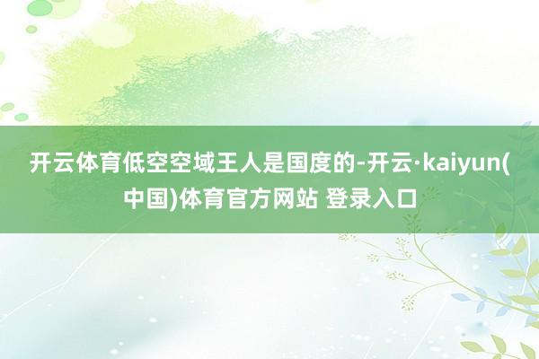 开云体育低空空域王人是国度的-开云·kaiyun(中国)体育官方网站 登录入口