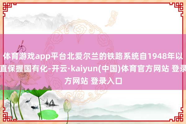 体育游戏app平台北爱尔兰的铁路系统自1948年以来一直保握国有化-开云·kaiyun(中国)体育官