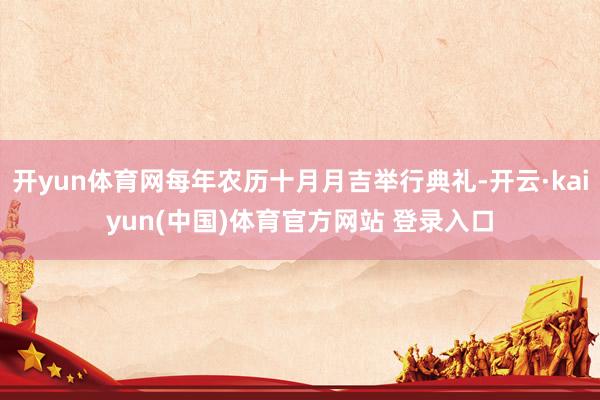 开yun体育网每年农历十月月吉举行典礼-开云·kaiyun(中国)体育官方网站 登录入口